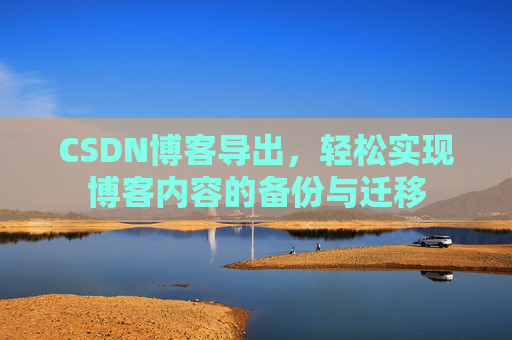CSDN博客导出,轻松实现博客内容的备份与迁移 CSDN博客导出,轻松实现博客内容的备份与迁移